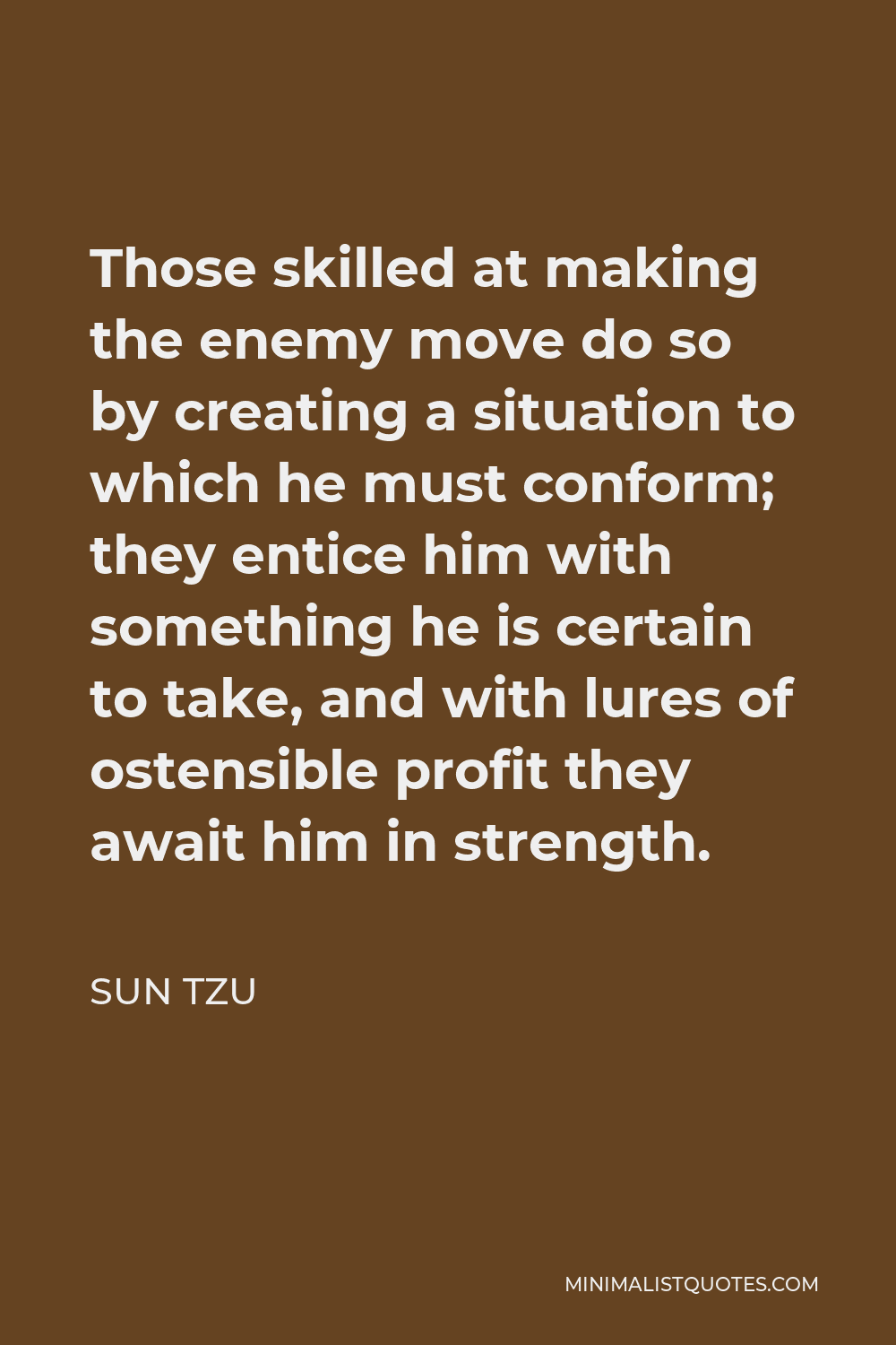 Sun Tzu Quote - Those skilled at making the enemy move do so by creating a situation to which he must conform; they entice him with something he is certain to take, and with lures of ostensible profit they await him in strength.