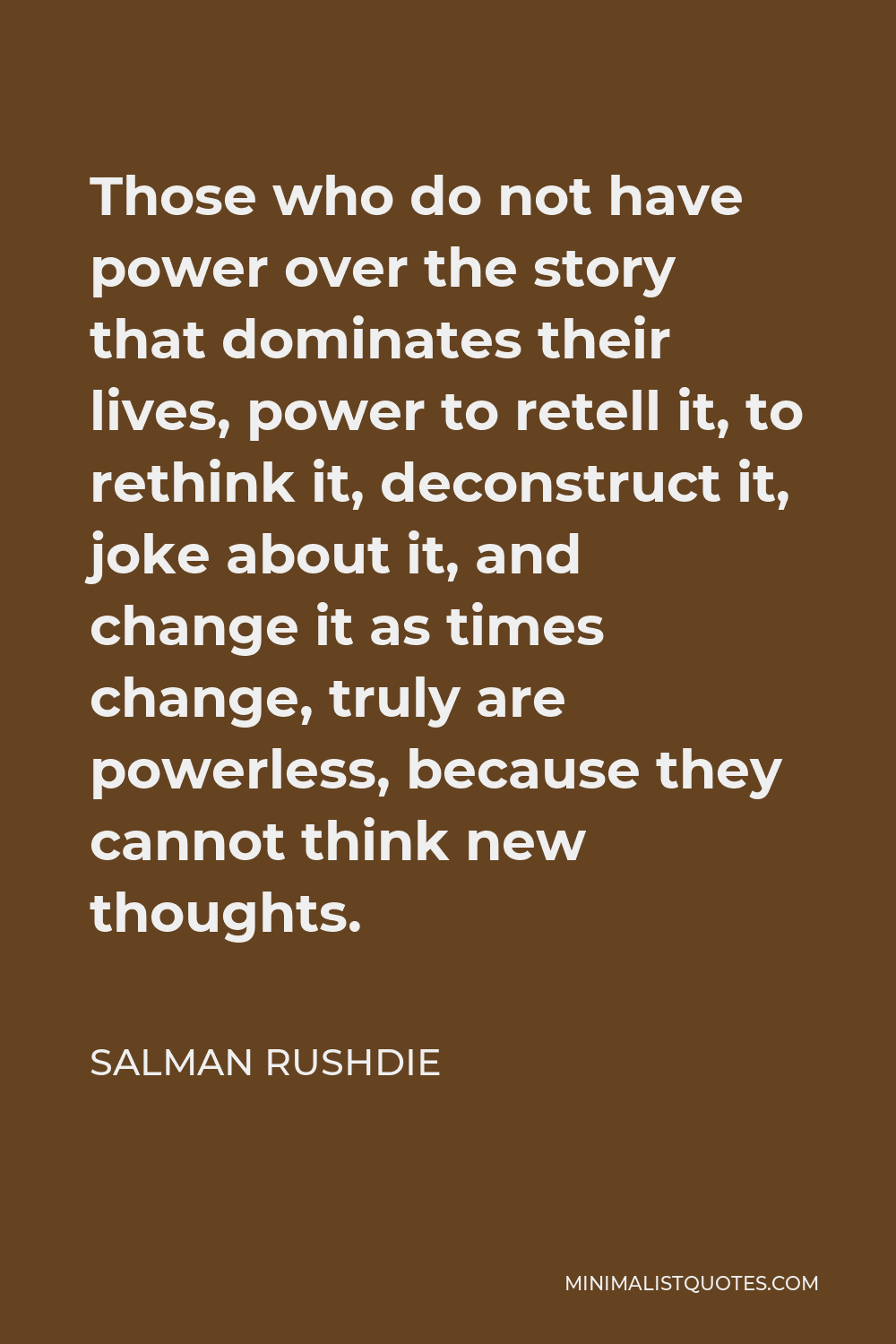 Salman Rushdie Quote - Those who do not have power over the story that dominates their lives, power to retell it, to rethink it, deconstruct it, joke about it, and change it as times change, truly are powerless, because they cannot think new thoughts.