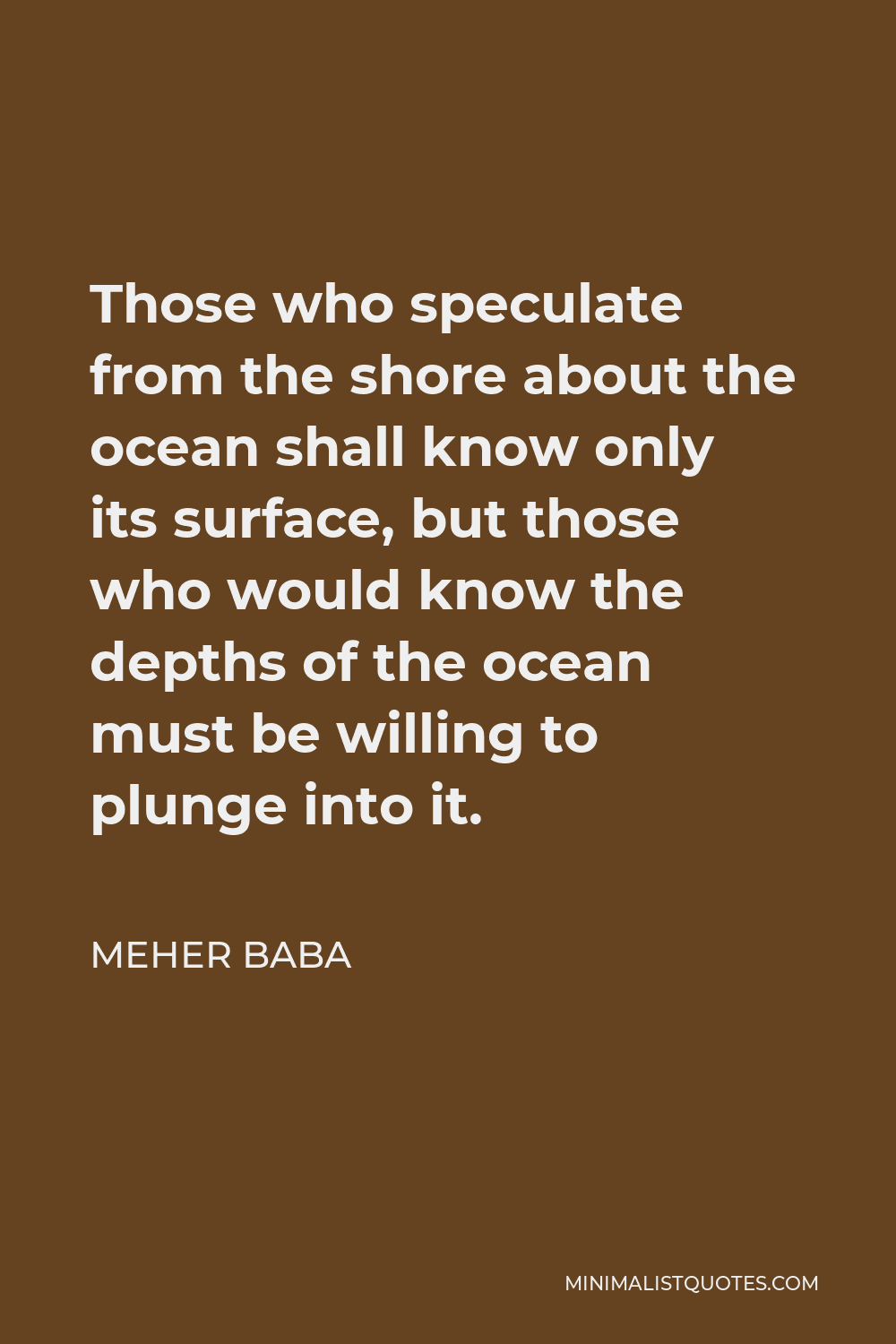 Meher Baba Quote - Those who speculate from the shore about the ocean shall know only its surface, but those who would know the depths of the ocean must be willing to plunge into it.