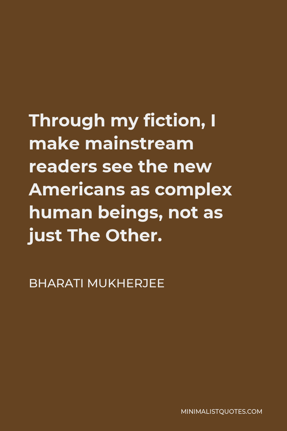 Bharati Mukherjee Quote - Through my fiction, I make mainstream readers see the new Americans as complex human beings, not as just The Other.