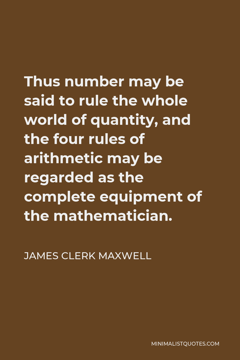 James Clerk Maxwell Quote - Thus number may be said to rule the whole world of quantity, and the four rules of arithmetic may be regarded as the complete equipment of the mathematician.