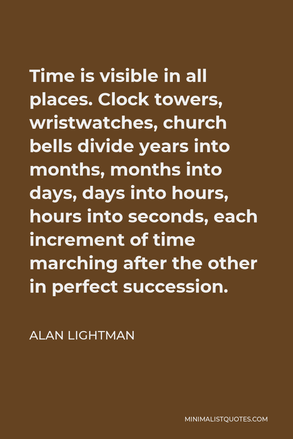 Alan Lightman Quote - Time is visible in all places. Clock towers, wristwatches, church bells divide years into months, months into days, days into hours, hours into seconds, each increment of time marching after the other in perfect succession.