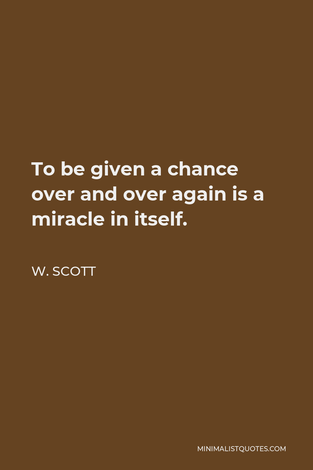 W. Scott Quote - To be given a chance over and over again is a miracle in itself.