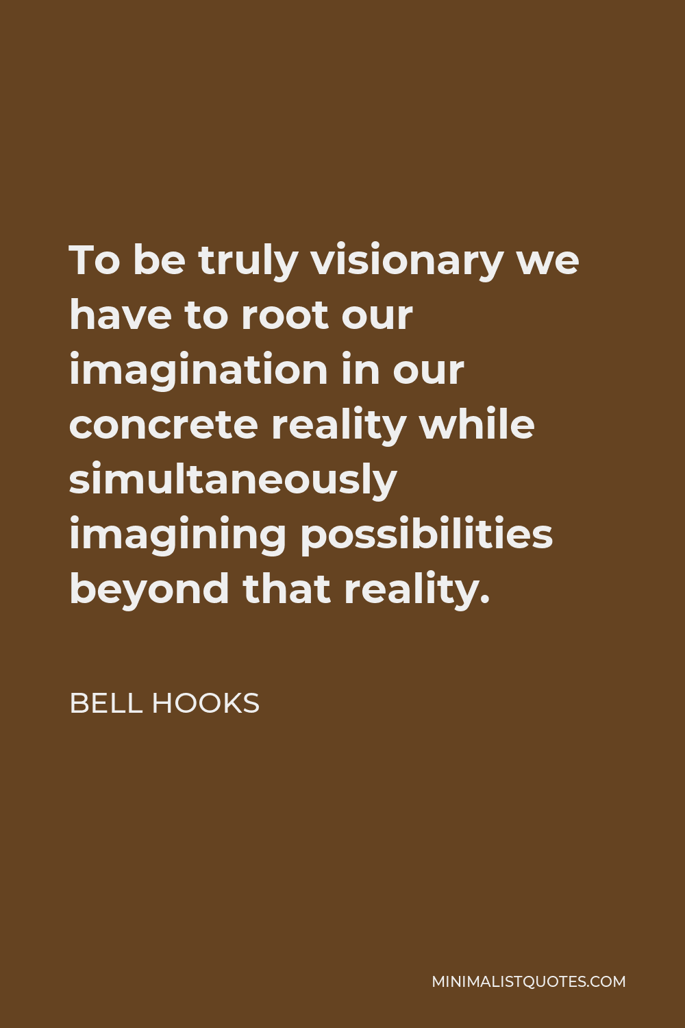 Bell Hooks Education Quotes Bell Hooks Quote: To Be Truly Visionary We Have To Root Our Imagination In  Our Concrete Reality While Simultaneously Imagining Possibilities Beyond  That Reality.