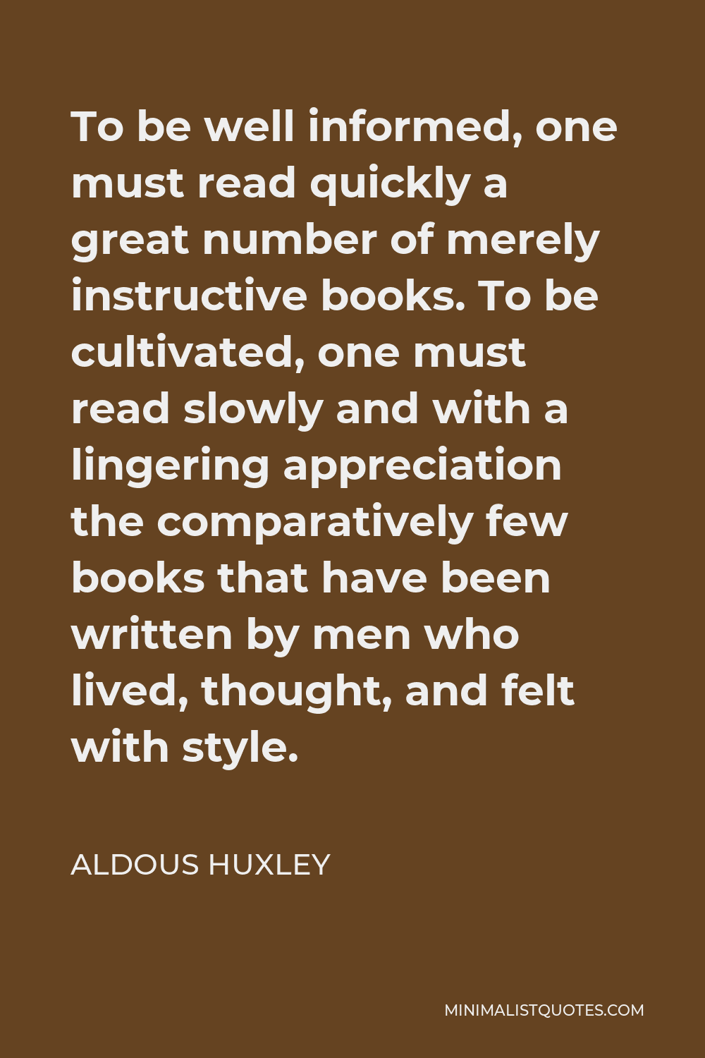 Aldous Huxley Quote - To be well informed, one must read quickly a great number of merely instructive books. To be cultivated, one must read slowly and with a lingering appreciation the comparatively few books that have been written by men who lived, thought, and felt with style.