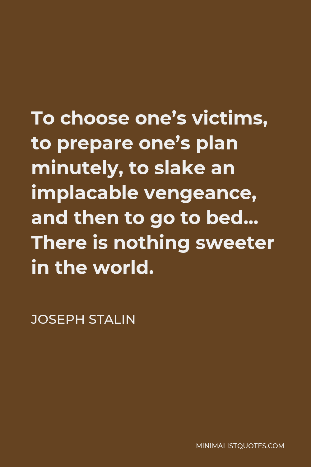 Joseph Stalin Quote - To choose one’s victims, to prepare one’s plan minutely, to slake an implacable vengeance, and then to go to bed… There is nothing sweeter in the world.