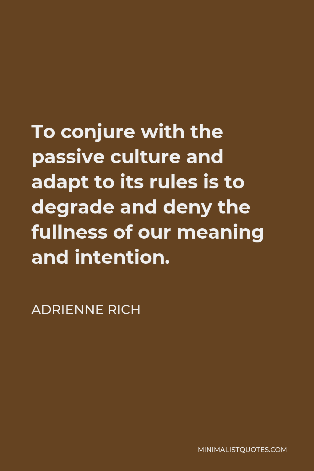 Adrienne Rich Quote - To conjure with the passive culture and adapt to its rules is to degrade and deny the fullness of our meaning and intention.