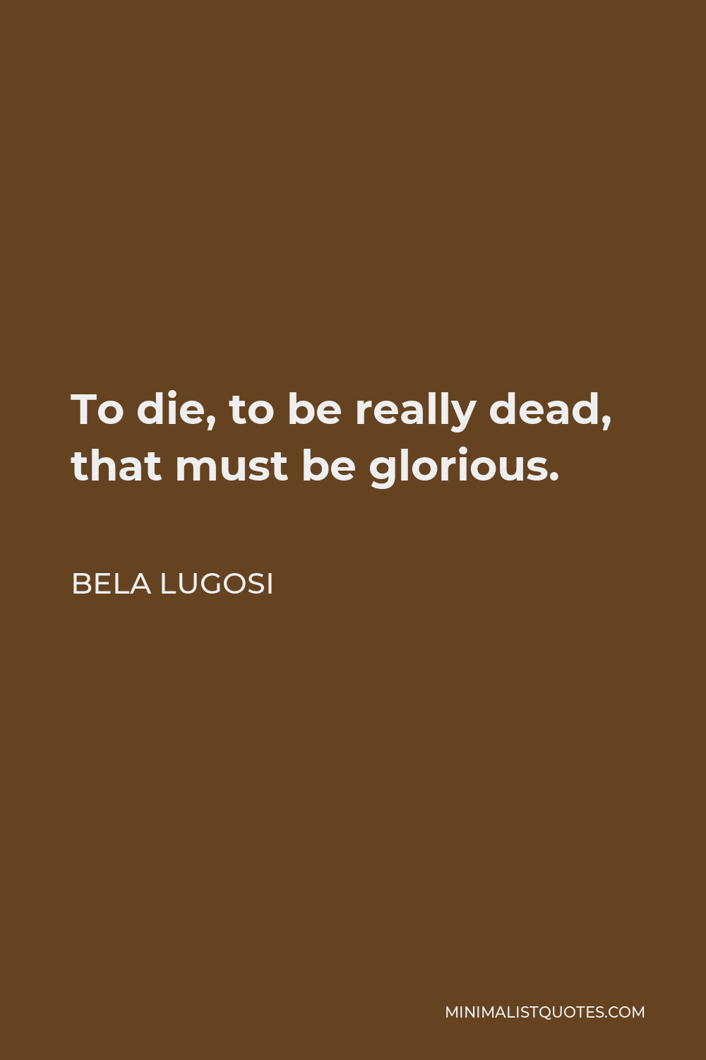 Bela Lugosi Quote - To die, to be really dead, that must be glorious.