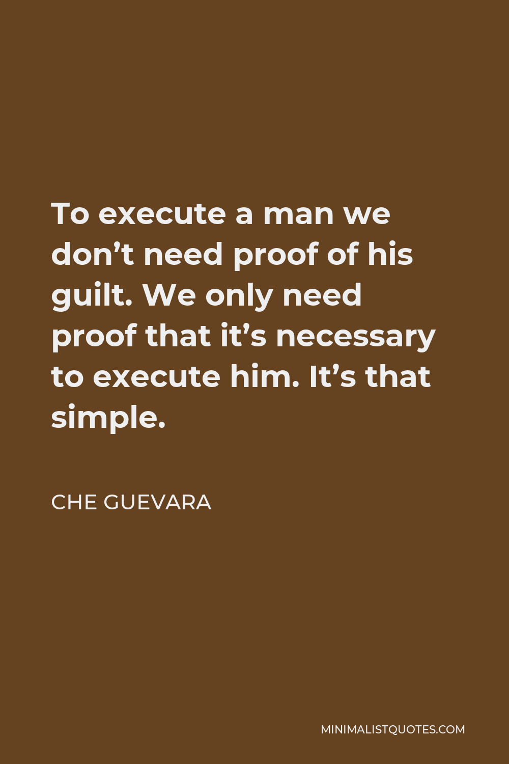 Che Guevara Quote - To execute a man we don’t need proof of his guilt. We only need proof that it’s necessary to execute him. It’s that simple.