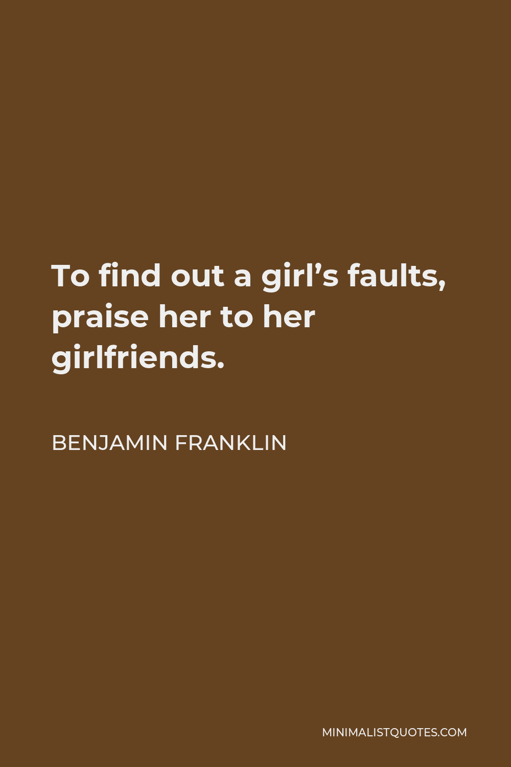 Benjamin Franklin Quote: To find out a girl's faults, praise her to her ...