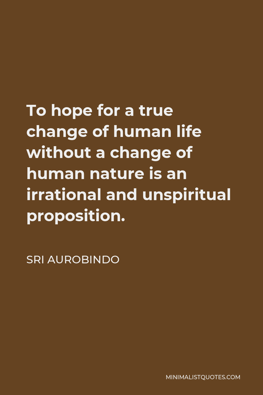 Sri Aurobindo Quote - To hope for a true change of human life without a change of human nature is an irrational and unspiritual proposition.