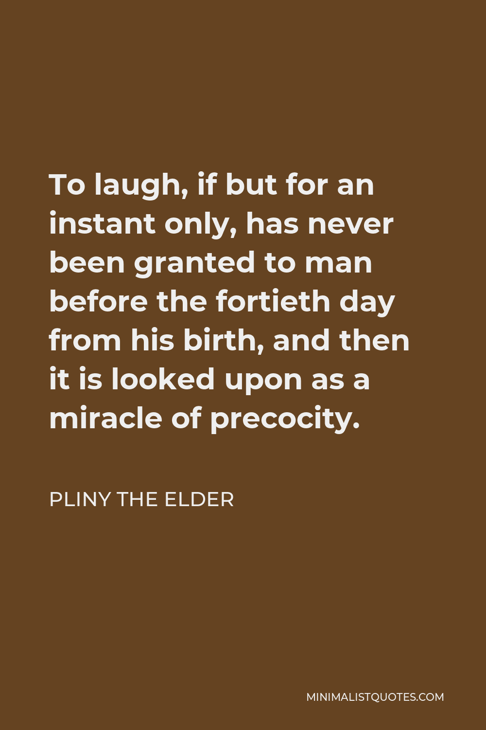 Pliny the Elder Quote - To laugh, if but for an instant only, has never been granted to man before the fortieth day from his birth, and then it is looked upon as a miracle of precocity.