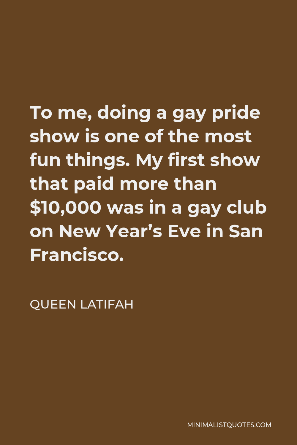 Queen Latifah Quote - To me, doing a gay pride show is one of the most fun things. My first show that paid more than $10,000 was in a gay club on New Year’s Eve in San Francisco.