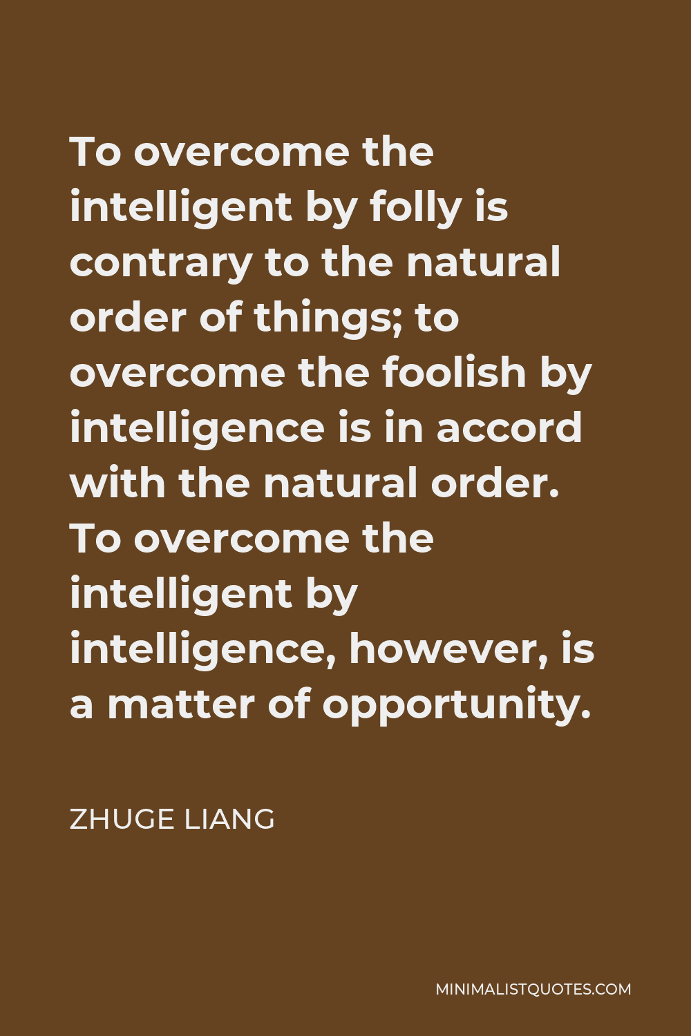Zhuge Liang Quote - To overcome the intelligent by folly is contrary to the natural order of things; to overcome the foolish by intelligence is in accord with the natural order. To overcome the intelligent by intelligence, however, is a matter of opportunity.