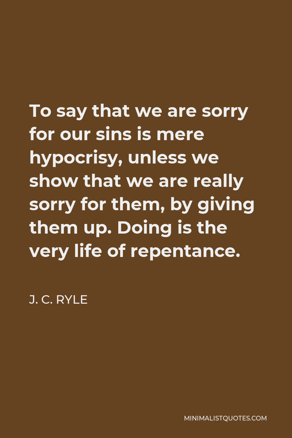 J. C. Ryle Quote - To say that we are sorry for our sins is mere hypocrisy, unless we show that we are really sorry for them, by giving them up. Doing is the very life of repentance.