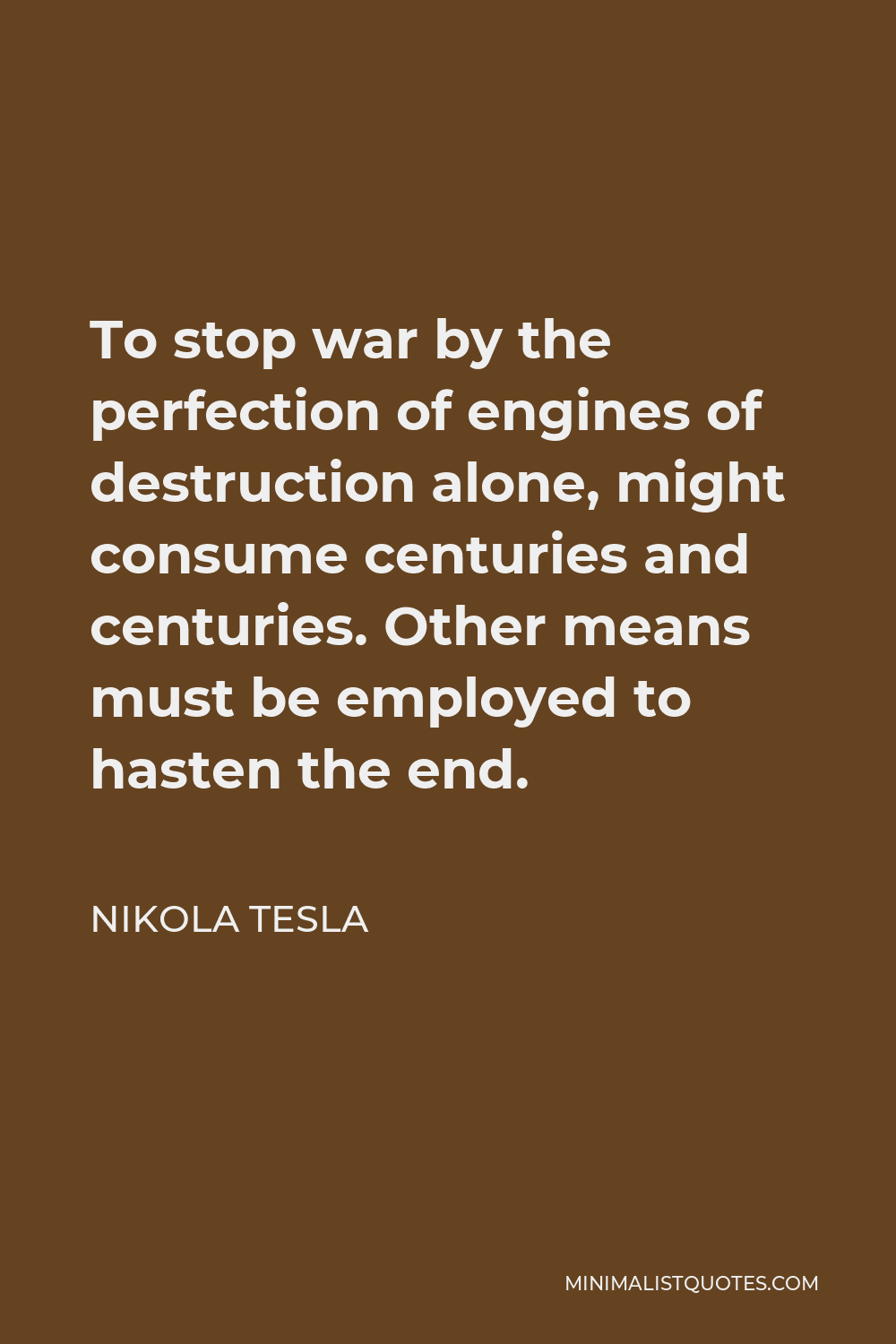 Nikola Tesla Quote - To stop war by the perfection of engines of destruction alone, might consume centuries and centuries. Other means must be employed to hasten the end.