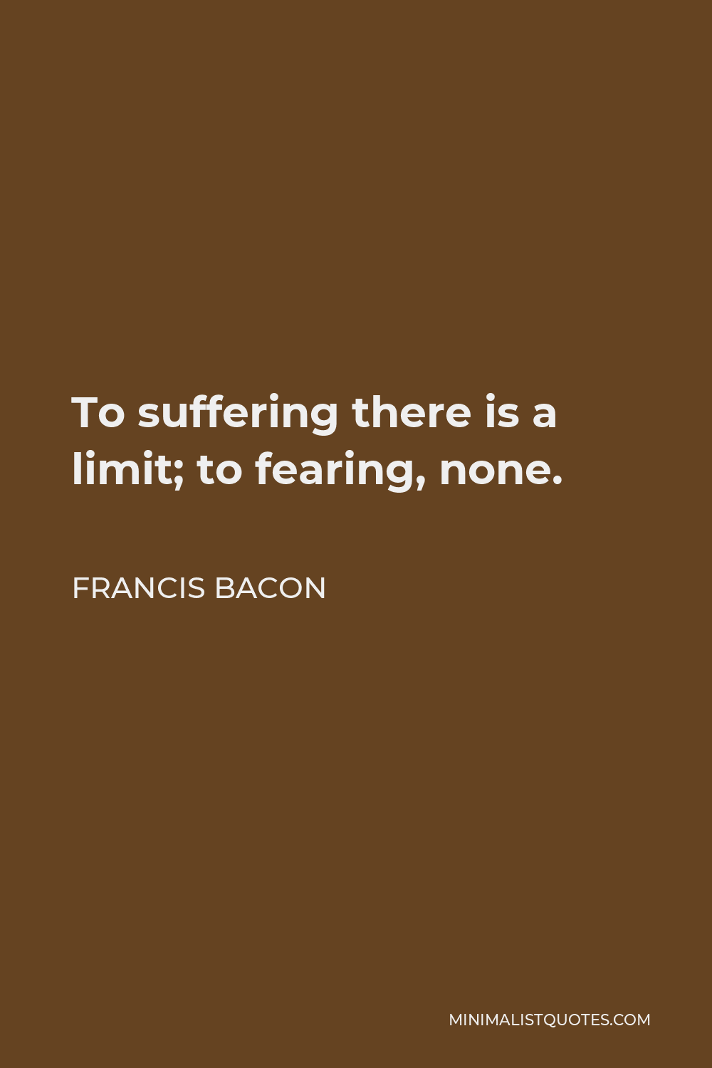 Francis Bacon Quote: To suffering there is a limit; to fearing, none.