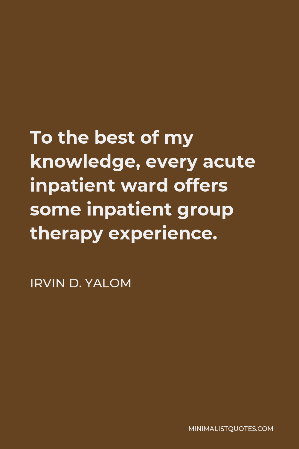 Irvin D. Yalom Quote - To the best of my knowledge, every acute inpatient ward offers some inpatient group therapy experience.