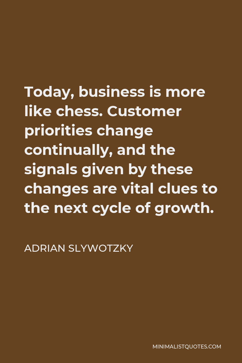 Adrian Slywotzky Quote - Today, business is more like chess. Customer priorities change continually, and the signals given by these changes are vital clues to the next cycle of growth.