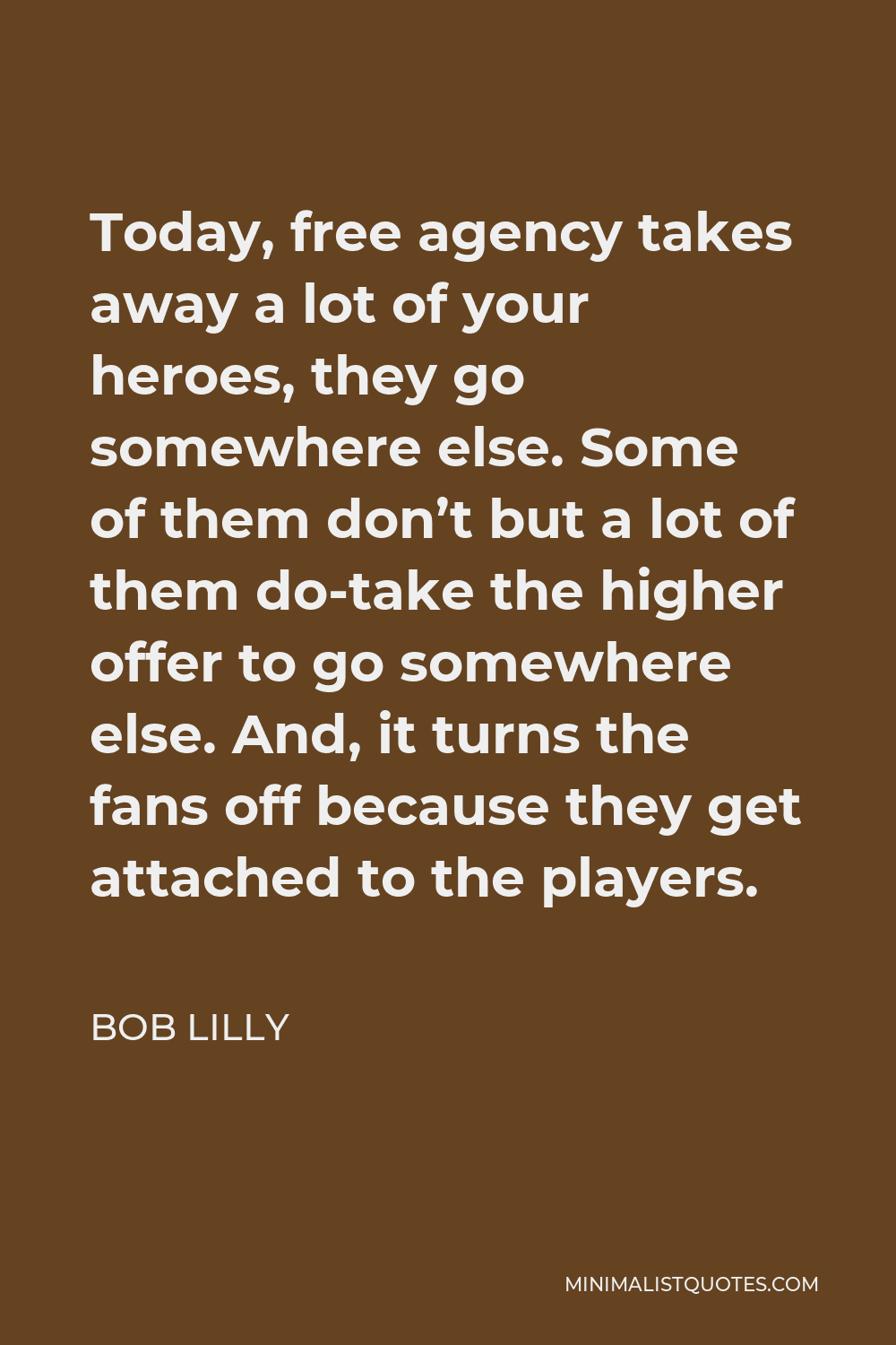 Bob Lilly Quote - Today, free agency takes away a lot of your heroes, they go somewhere else. Some of them don’t but a lot of them do-take the higher offer to go somewhere else. And, it turns the fans off because they get attached to the players.