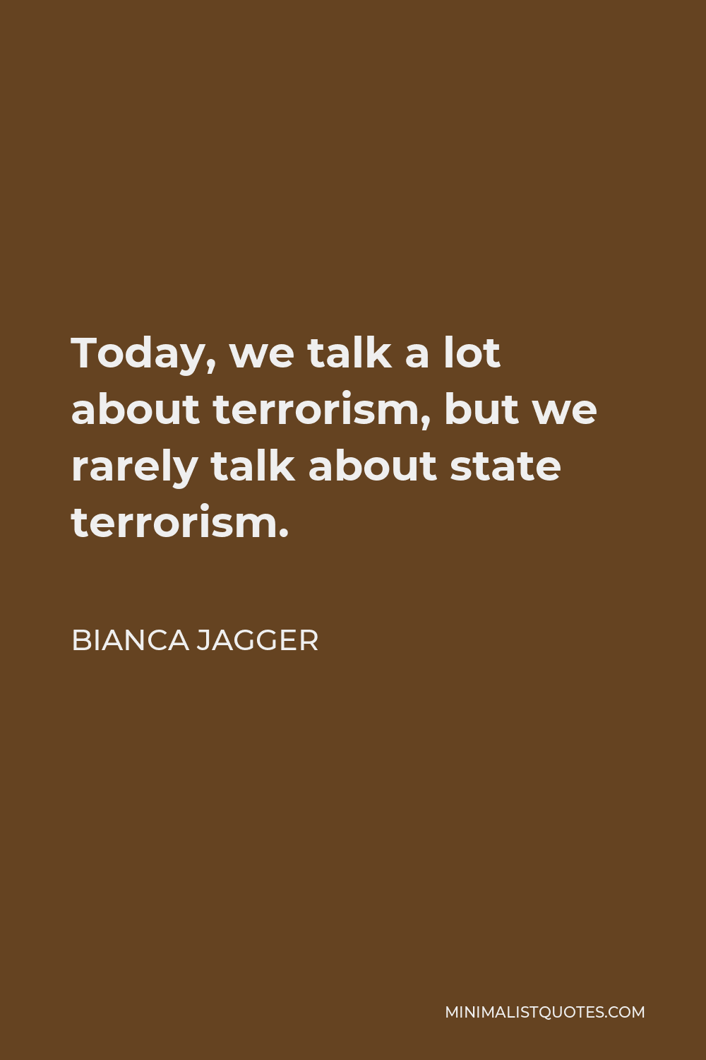 Bianca Jagger Quote - Today, we talk a lot about terrorism, but we rarely talk about state terrorism.
