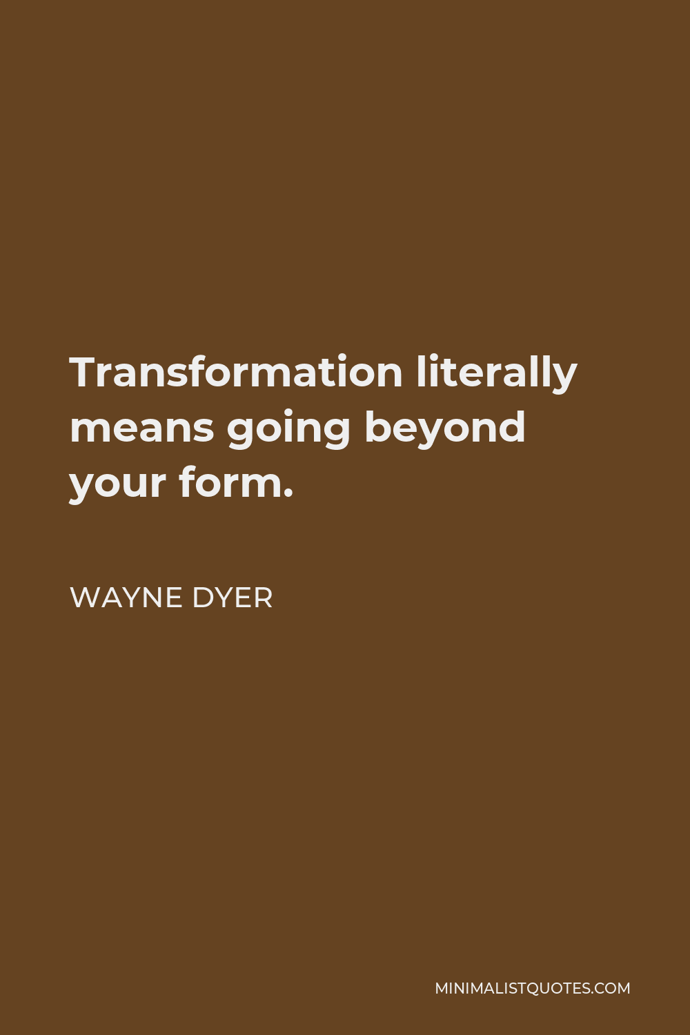 Wayne Dyer Quote - Transformation literally means going beyond your form.