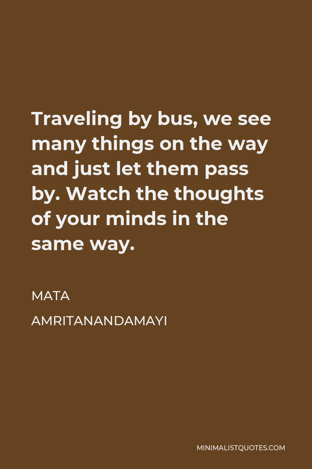 Mata Amritanandamayi Quote - Traveling by bus, we see many things on the way and just let them pass by. Watch the thoughts of your minds in the same way.