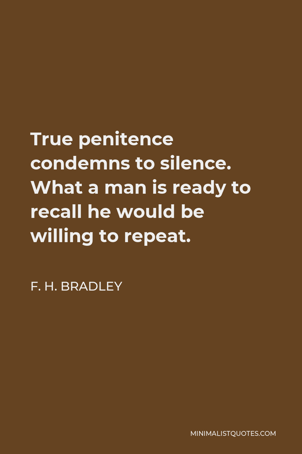 F. H. Bradley Quote - True penitence condemns to silence. What a man is ready to recall he would be willing to repeat.
