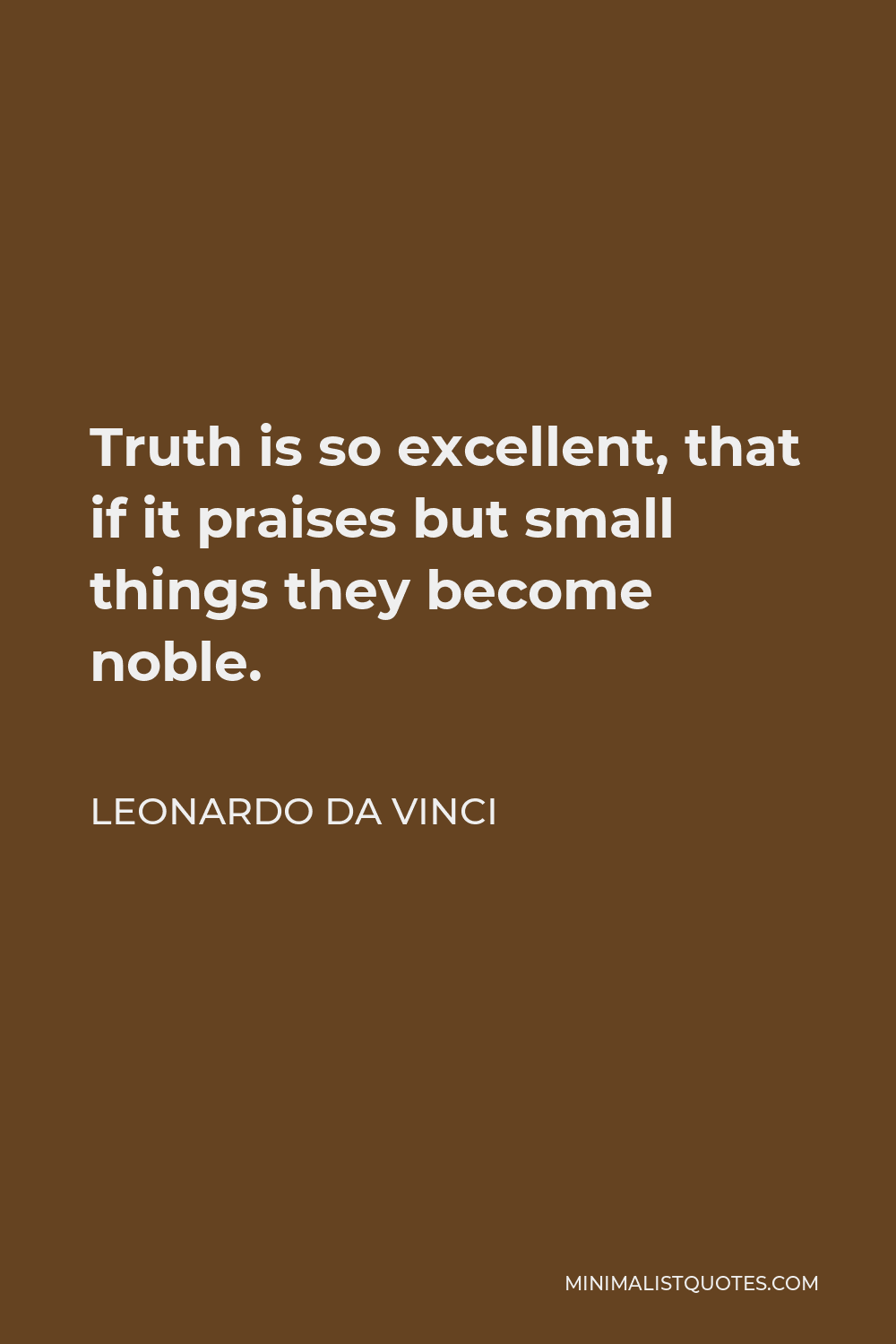 Leonardo da Vinci Quote - Truth is so excellent, that if it praises but small things they become noble.