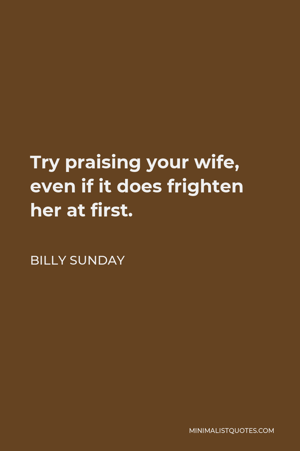 Billy Sunday Quote - Try praising your wife, even if it does frighten her at first.