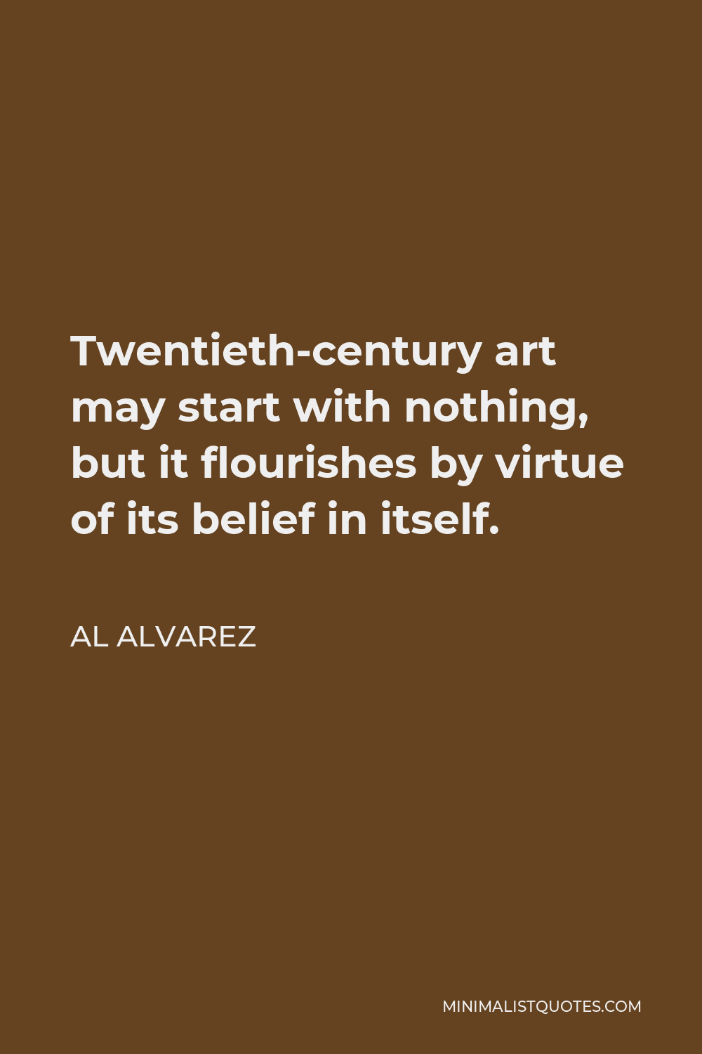 Al Alvarez Quote - Twentieth-century art may start with nothing, but it flourishes by virtue of its belief in itself.