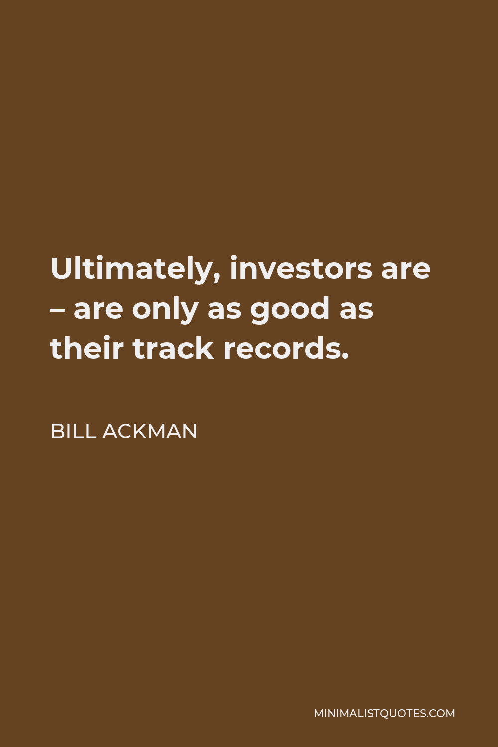 Bill Ackman Quote - Ultimately, investors are – are only as good as their track records.