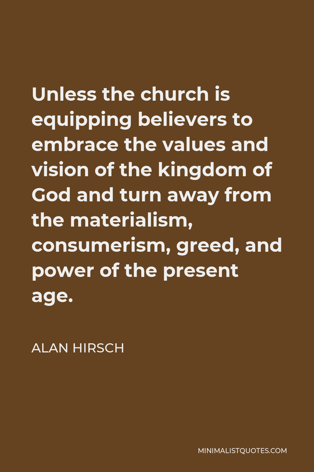 Alan Hirsch Quote - Unless the church is equipping believers to embrace the values and vision of the kingdom of God and turn away from the materialism, consumerism, greed, and power of the present age.