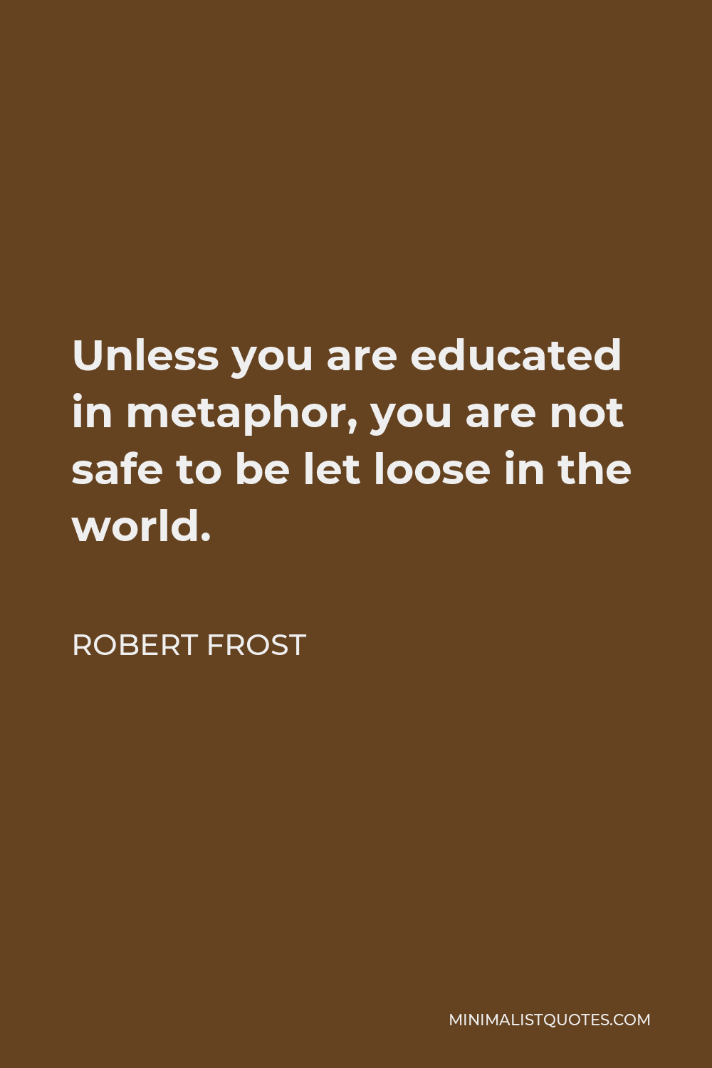 Robert Frost Quote - Unless you are educated in metaphor, you are not safe to be let loose in the world.