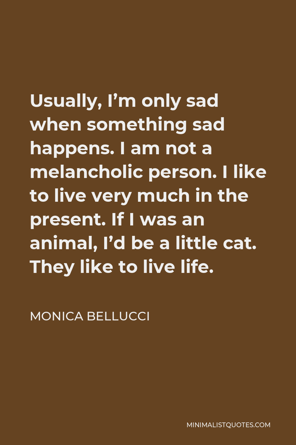 Monica Bellucci Quote - Usually, I’m only sad when something sad happens. I am not a melancholic person. I like to live very much in the present. If I was an animal, I’d be a little cat. They like to live life.
