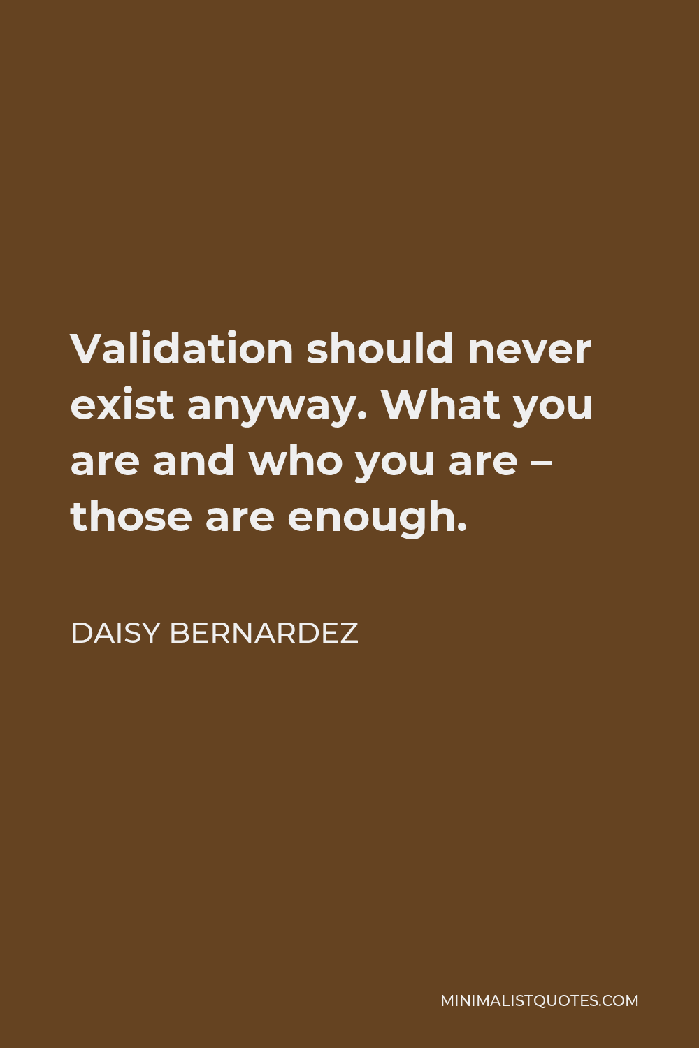 Daisy Bernardez Quote - Validation should never exist anyway. What you are and who you are – those are enough.