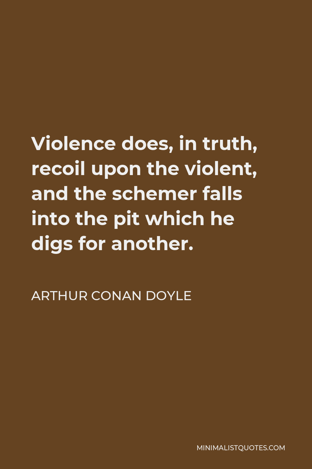 Arthur Conan Doyle Quote - Violence does, in truth, recoil upon the violent, and the schemer falls into the pit which he digs for another.