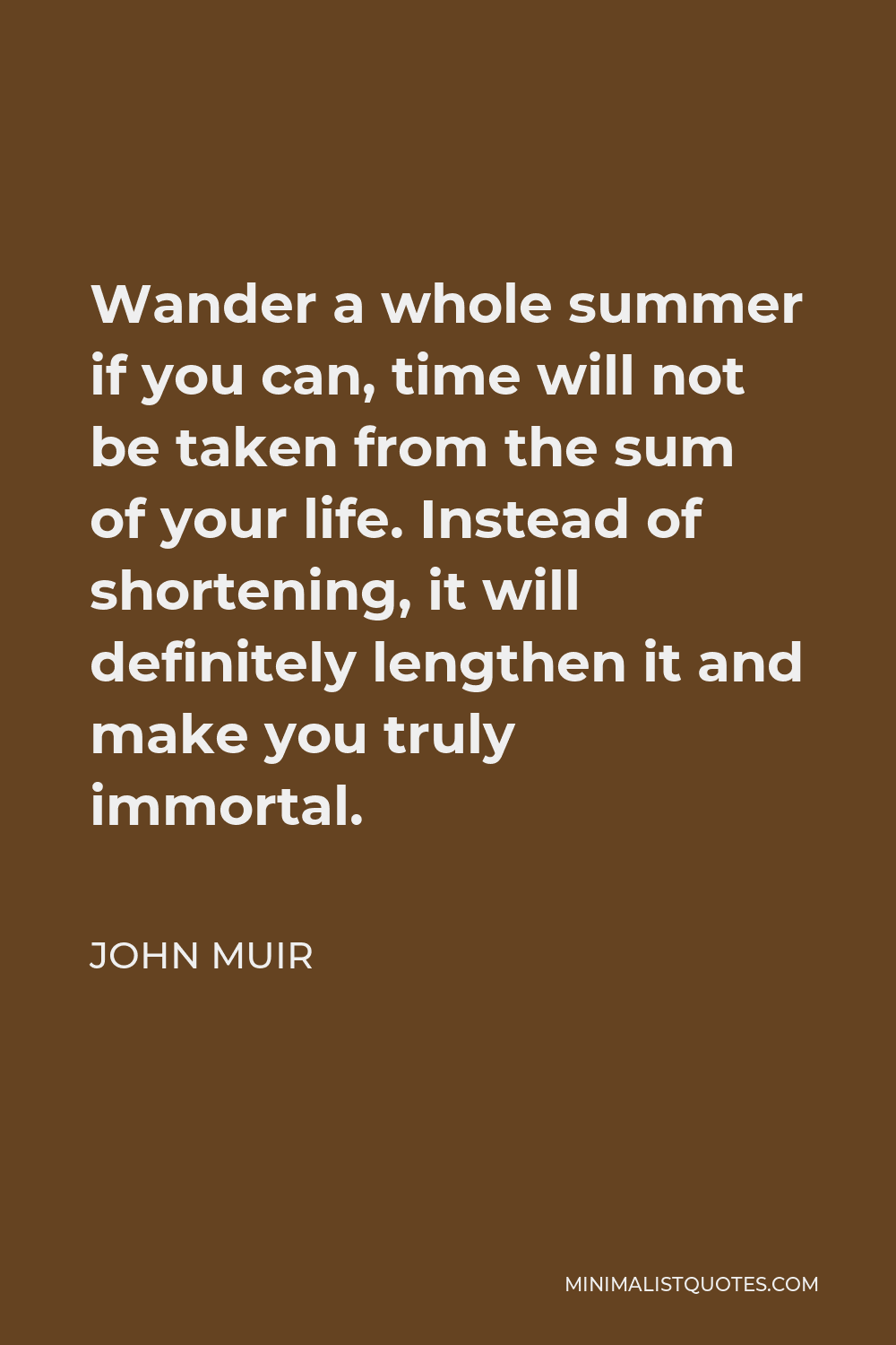 John Muir Quote - Wander a whole summer if you can, time will not be taken from the sum of your life. Instead of shortening, it will definitely lengthen it and make you truly immortal.