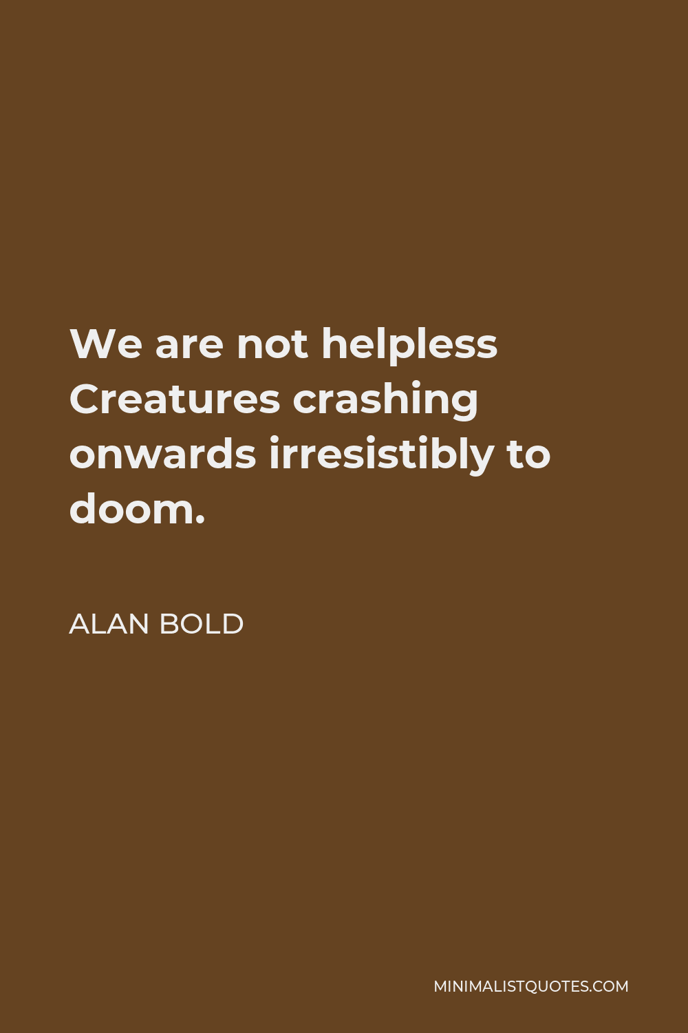 Alan Bold Quote - We are not helpless Creatures crashing onwards irresistibly to doom.