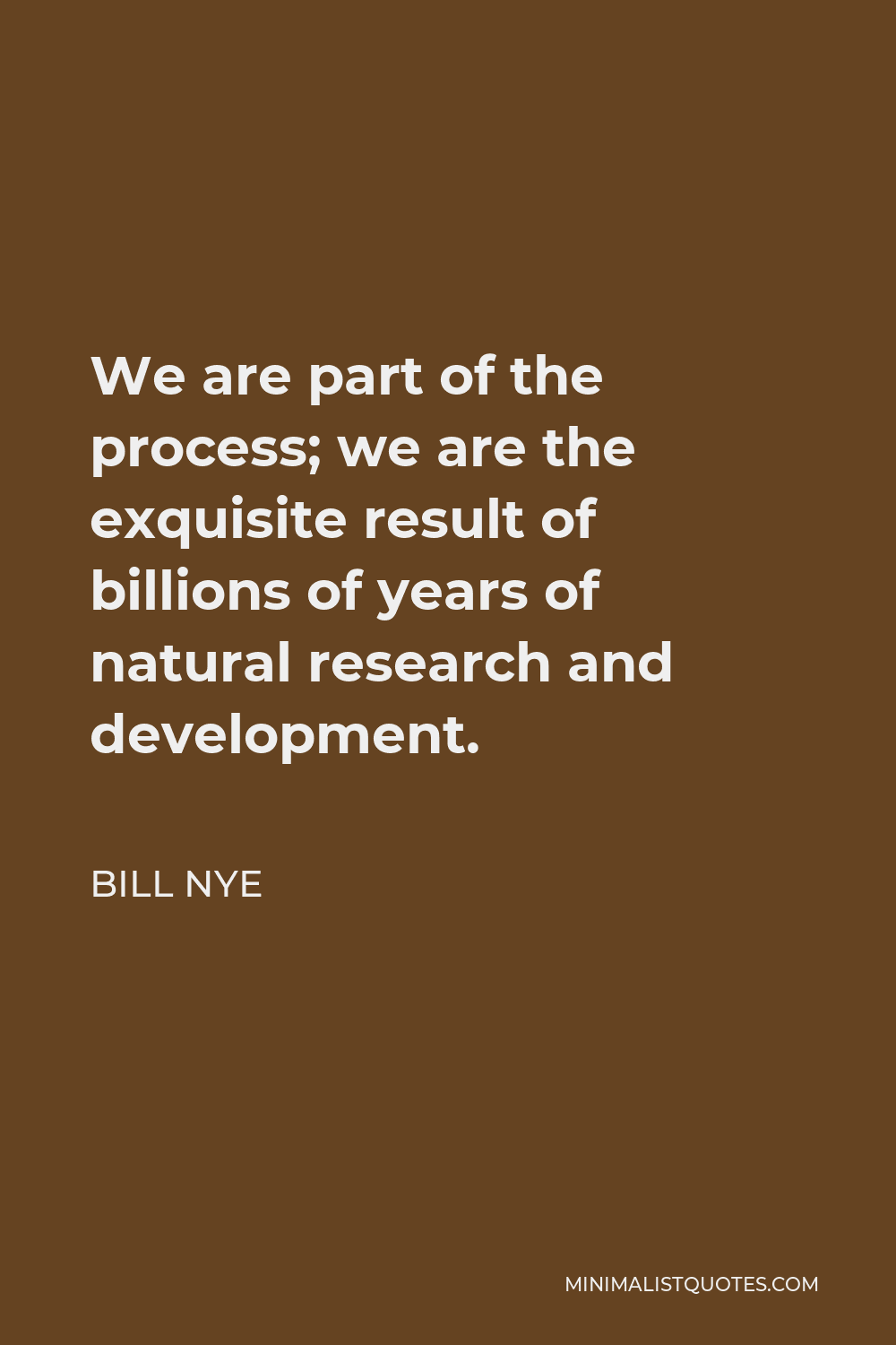 Bill Nye Quote - We are part of the process; we are the exquisite result of billions of years of natural research and development.