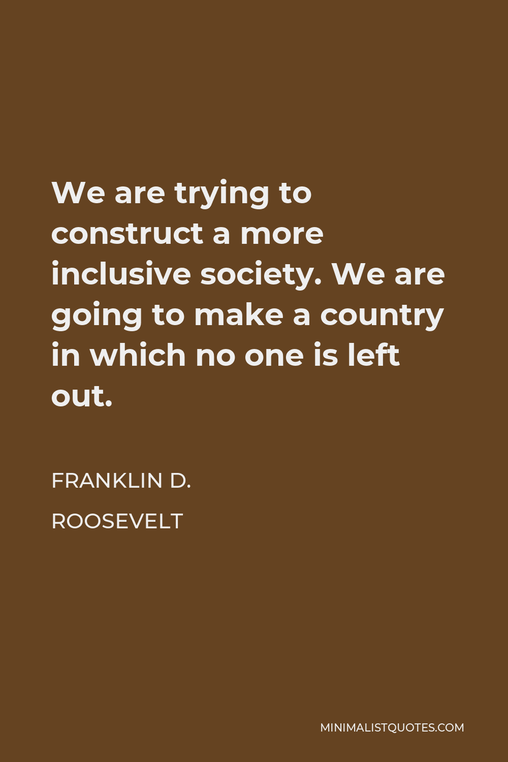 Franklin D. Roosevelt Quote - We are trying to construct a more inclusive society. We are going to make a country in which no one is left out.