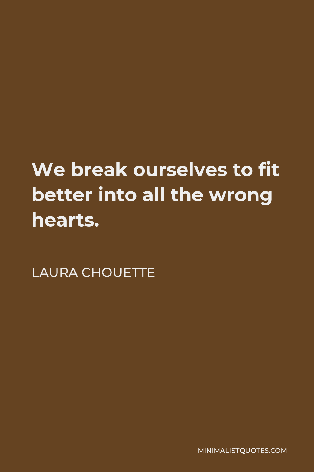 Laura Chouette Quote - We break ourselves to fit better into all the wrong hearts.
