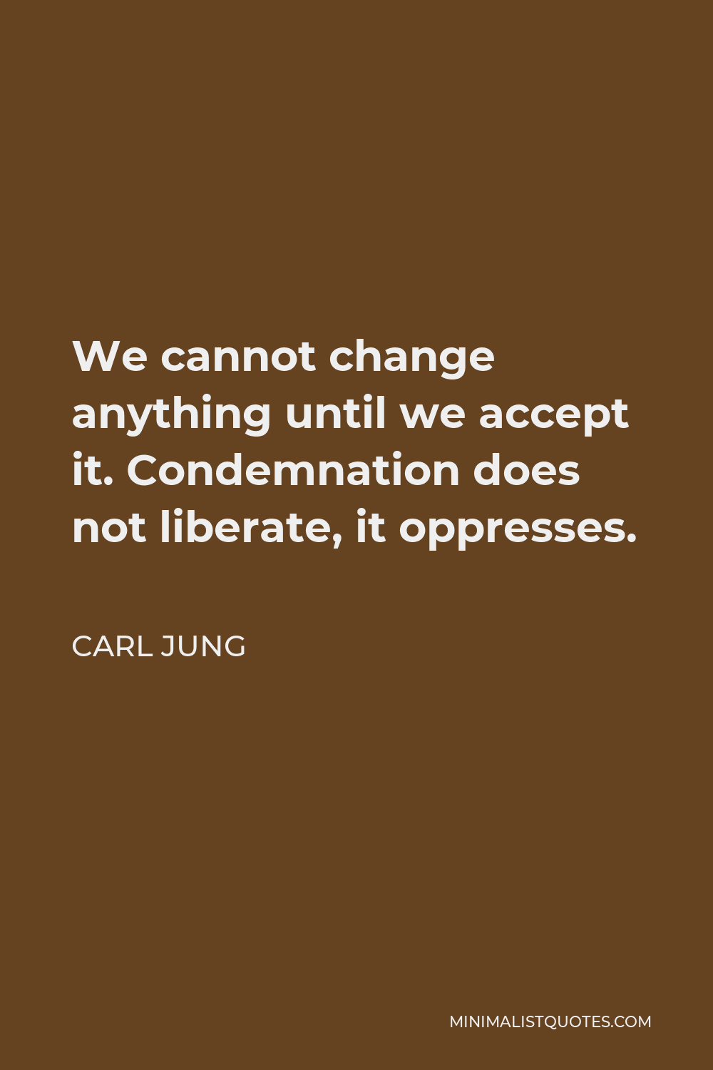 Carl Jung Quote - We cannot change anything until we accept it. Condemnation does not liberate, it oppresses.