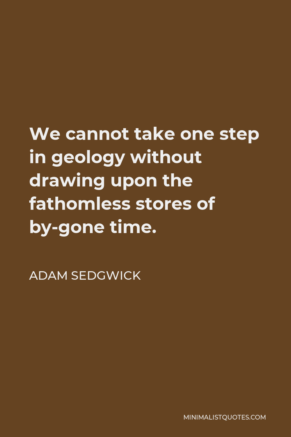 Adam Sedgwick Quote - We cannot take one step in geology without drawing upon the fathomless stores of by-gone time.