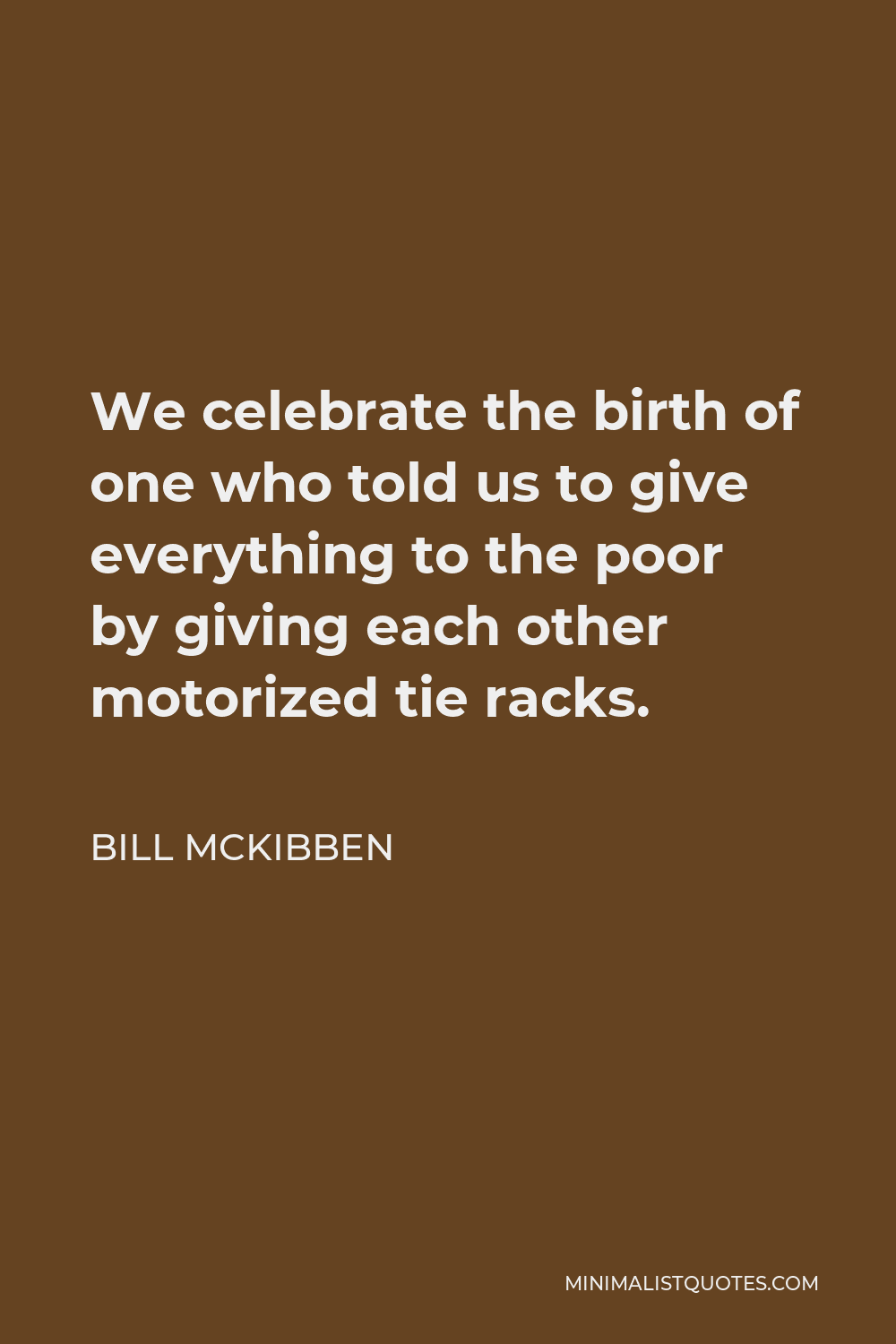Bill McKibben Quote - We celebrate the birth of one who told us to give everything to the poor by giving each other motorized tie racks.