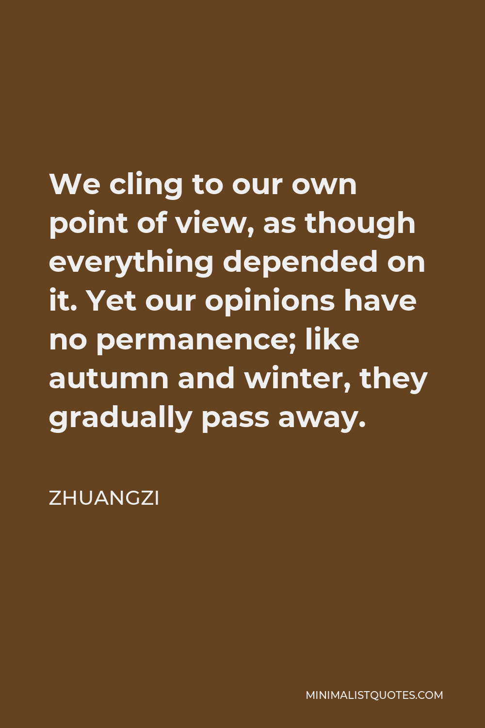 Zhuangzi Quote - We cling to our own point of view, as though everything depended on it. Yet our opinions have no permanence; like autumn and winter, they gradually pass away.