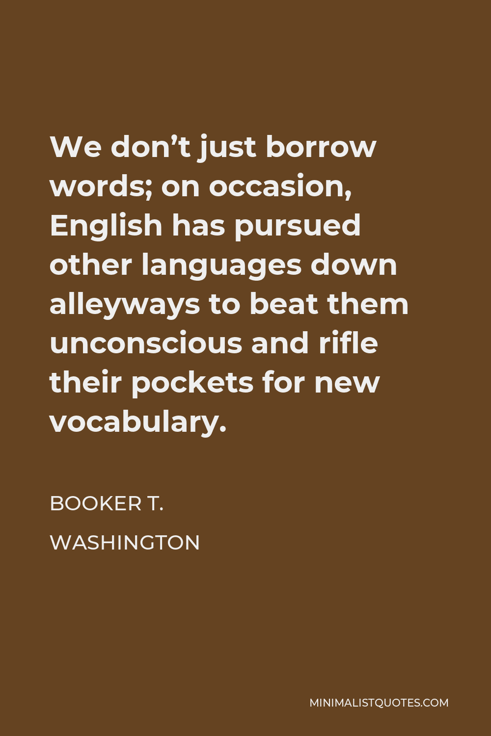 Booker T. Washington Quote - We don’t just borrow words; on occasion, English has pursued other languages down alleyways to beat them unconscious and rifle their pockets for new vocabulary.