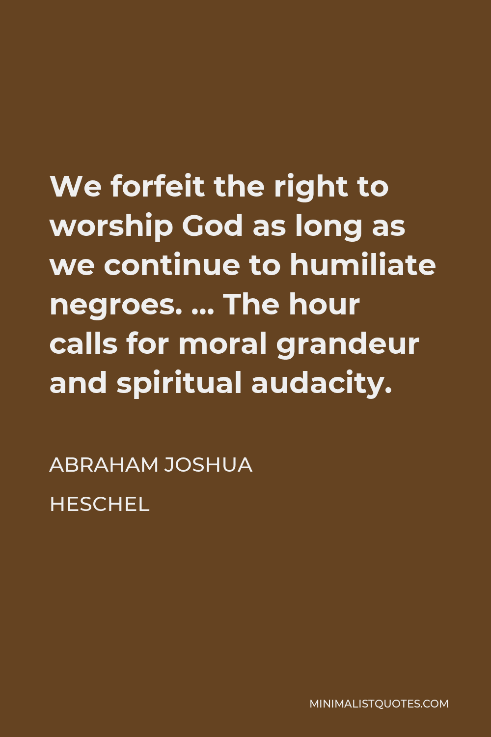 Abraham Joshua Heschel Quote - We forfeit the right to worship God as long as we continue to humiliate negroes. … The hour calls for moral grandeur and spiritual audacity.