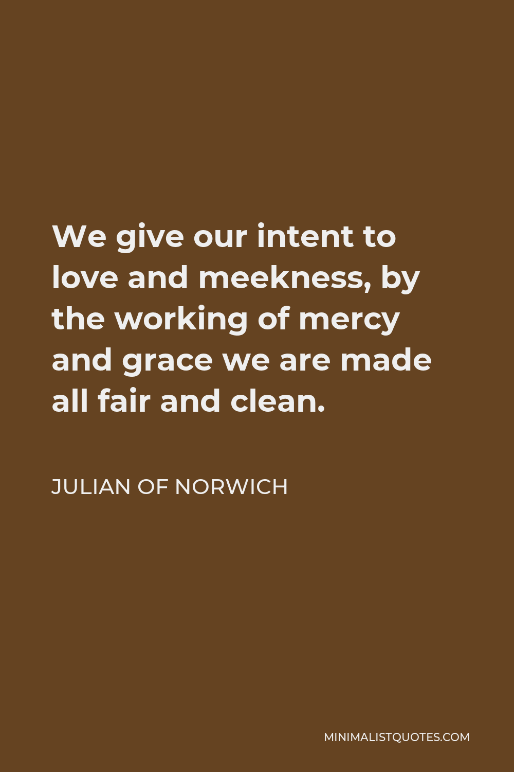 Julian of Norwich Quote - We give our intent to love and meekness, by the working of mercy and grace we are made all fair and clean.