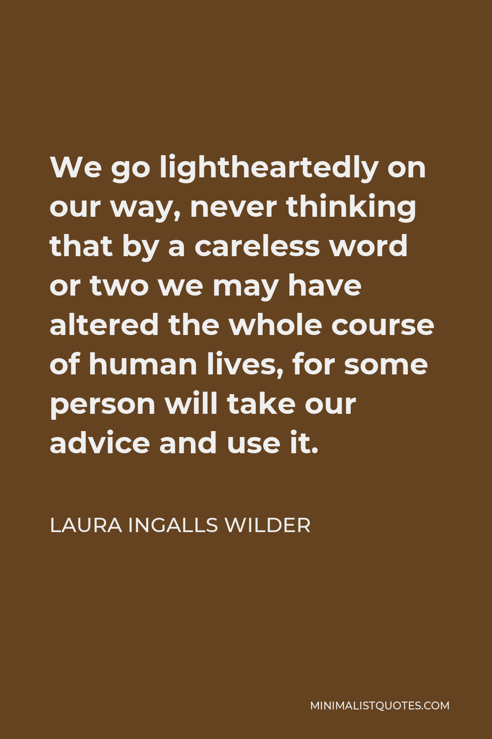 Laura Ingalls Wilder Quote - We go lightheartedly on our way, never thinking that by a careless word or two we may have altered the whole course of human lives, for some person will take our advice and use it.